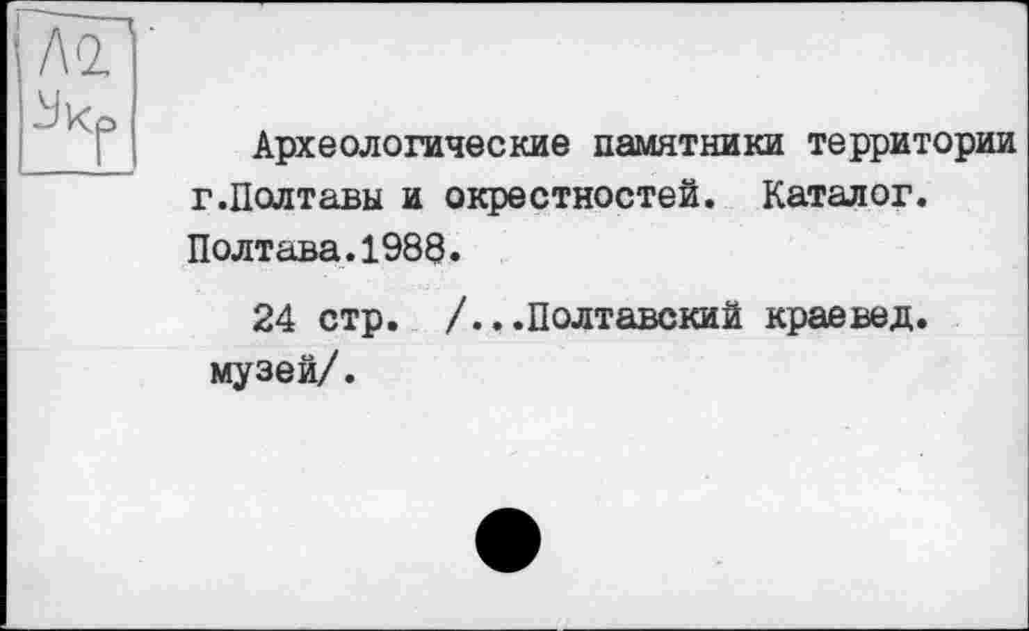 ﻿Археологические памятники территории г.Полтавы и окрестностей. Каталог. Полтава.1988.
24 стр. /...Полтавский краевед, музей/.